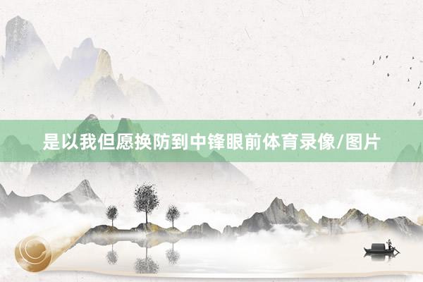 是以我但愿换防到中锋眼前体育录像/图片