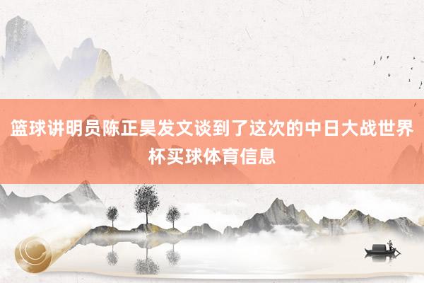 篮球讲明员陈正昊发文谈到了这次的中日大战世界杯买球体育信息