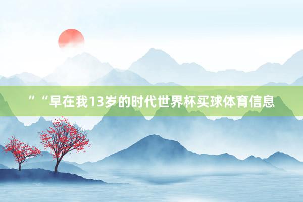 ”“早在我13岁的时代世界杯买球体育信息
