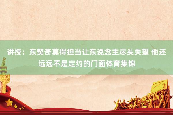 讲授：东契奇莫得担当让东说念主尽头失望 他还远远不是定约的门面体育集锦