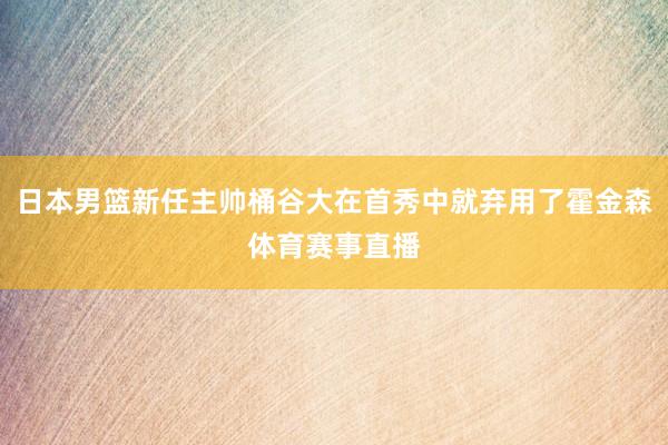 日本男篮新任主帅桶谷大在首秀中就弃用了霍金森体育赛事直播