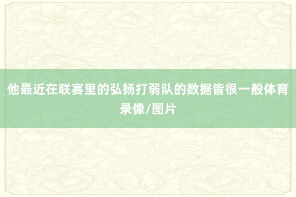 他最近在联赛里的弘扬打弱队的数据皆很一般体育录像/图片