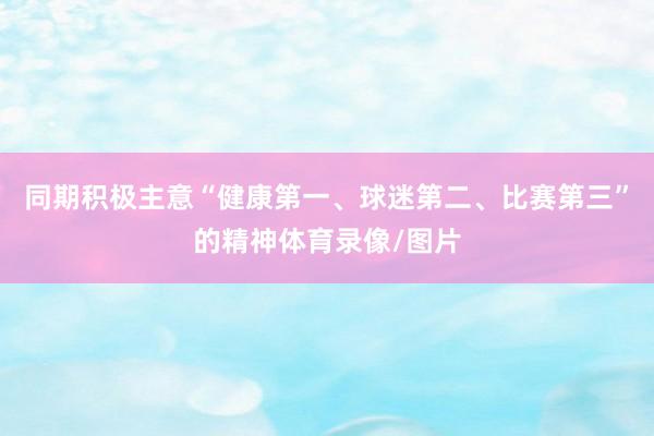 同期积极主意“健康第一、球迷第二、比赛第三”的精神体育录像/图片