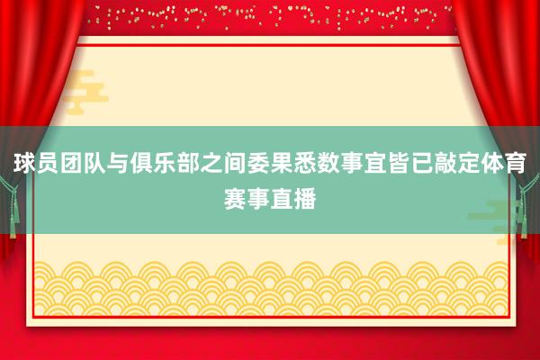 球员团队与俱乐部之间委果悉数事宜皆已敲定体育赛事直播