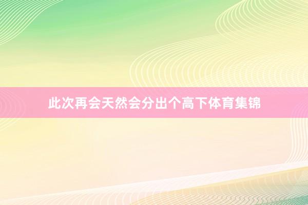 此次再会天然会分出个高下体育集锦