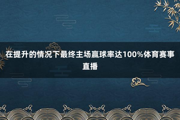 在提升的情况下最终主场赢球率达100%体育赛事直播
