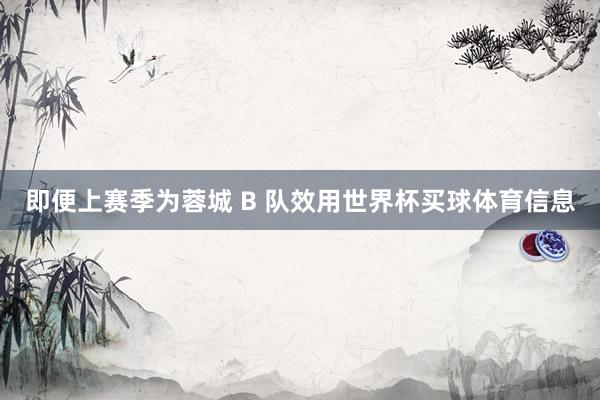 即便上赛季为蓉城 B 队效用世界杯买球体育信息