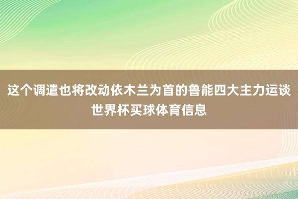 这个调遣也将改动依木兰为首的鲁能四大主力运谈世界杯买球体育信息