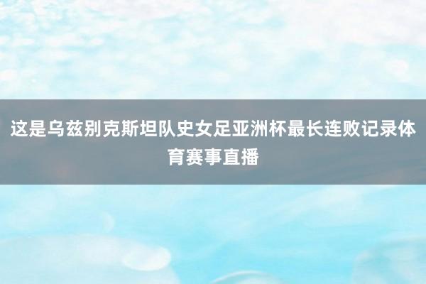 这是乌兹别克斯坦队史女足亚洲杯最长连败记录体育赛事直播