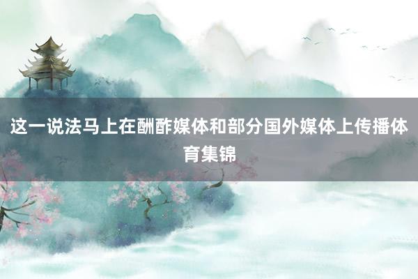 这一说法马上在酬酢媒体和部分国外媒体上传播体育集锦
