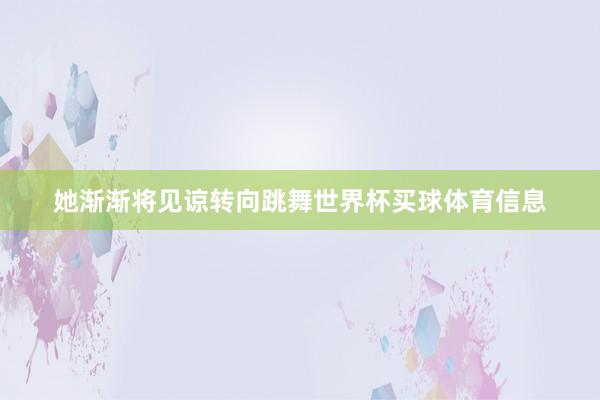 她渐渐将见谅转向跳舞世界杯买球体育信息