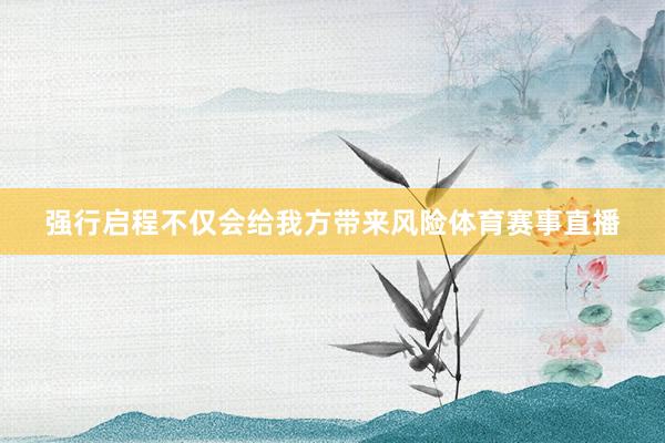 强行启程不仅会给我方带来风险体育赛事直播