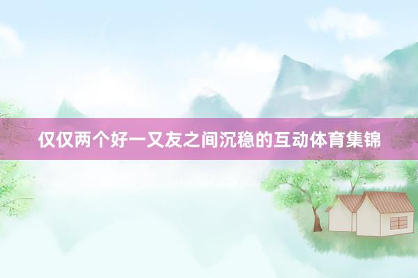 仅仅两个好一又友之间沉稳的互动体育集锦