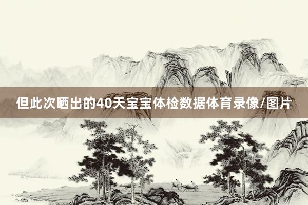 但此次晒出的40天宝宝体检数据体育录像/图片