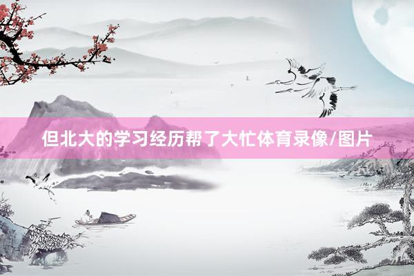 但北大的学习经历帮了大忙体育录像/图片