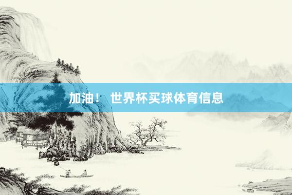 加油！ 世界杯买球体育信息