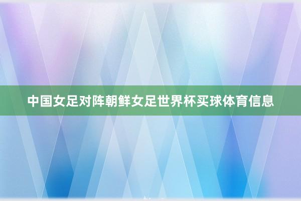 中国女足对阵朝鲜女足世界杯买球体育信息