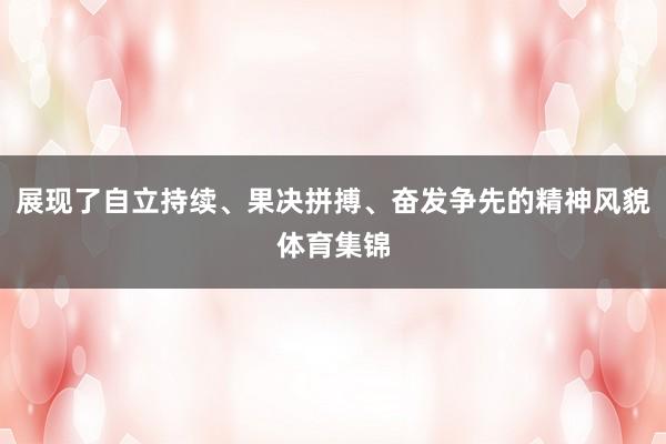 展现了自立持续、果决拼搏、奋发争先的精神风貌体育集锦