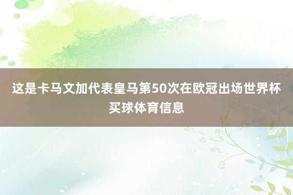 这是卡马文加代表皇马第50次在欧冠出场世界杯买球体育信息