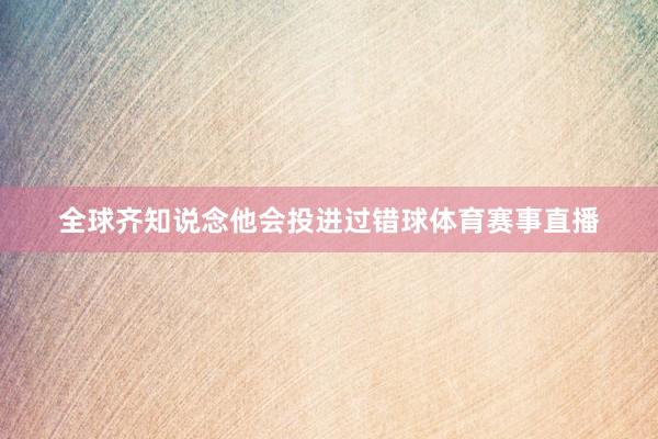 全球齐知说念他会投进过错球体育赛事直播