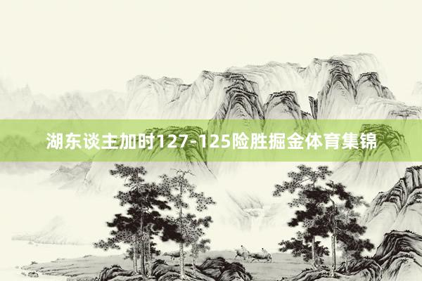 湖东谈主加时127-125险胜掘金体育集锦