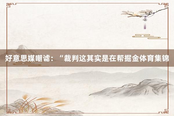 好意思媒嘲谑：“裁判这其实是在帮掘金体育集锦