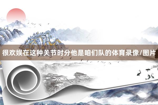 很欢娱在这种关节时分他是咱们队的体育录像/图片