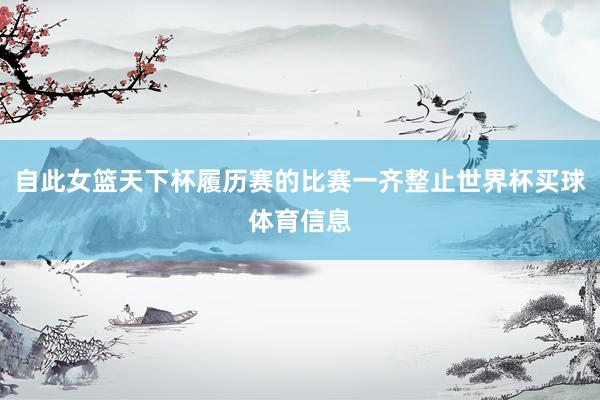 自此女篮天下杯履历赛的比赛一齐整止世界杯买球体育信息
