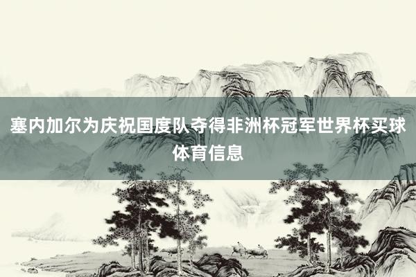塞内加尔为庆祝国度队夺得非洲杯冠军世界杯买球体育信息