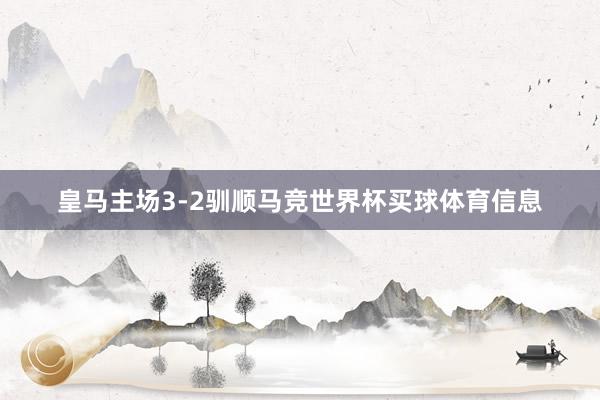 皇马主场3-2驯顺马竞世界杯买球体育信息
