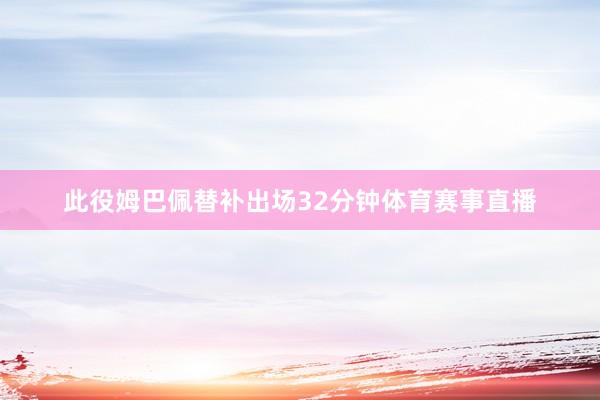 此役姆巴佩替补出场32分钟体育赛事直播