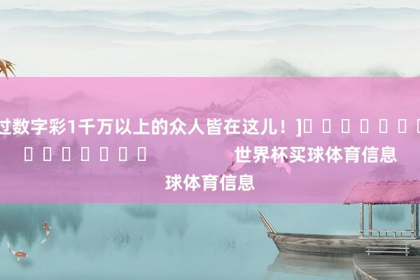 中过数字彩1千万以上的众人皆在这儿！]															                世界杯买球体育信息