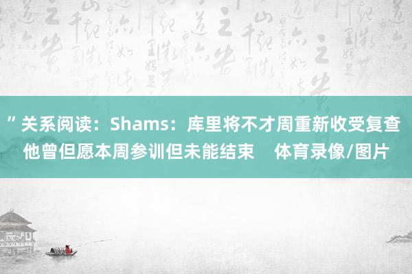 ”关系阅读：Shams：库里将不才周重新收受复查 他曾但愿本周参训但未能结束    体育录像/图片