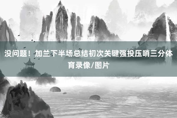 没问题！加兰下半场总结初次关键强投压哨三分体育录像/图片
