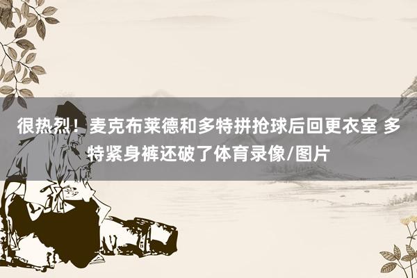 很热烈！麦克布莱德和多特拼抢球后回更衣室 多特紧身裤还破了体育录像/图片