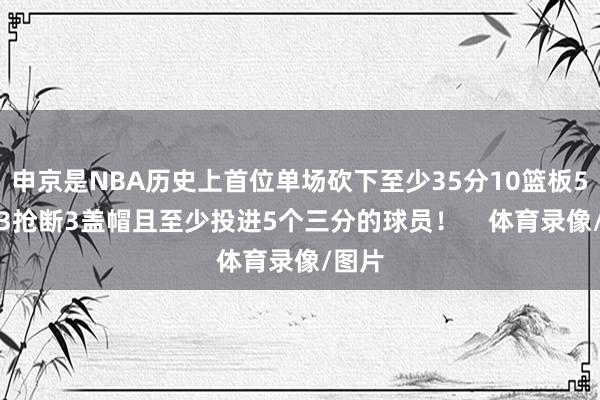 申京是NBA历史上首位单场砍下至少35分10篮板5助攻3抢断3盖帽且至少投进5个三分的球员！    体育录像/图片