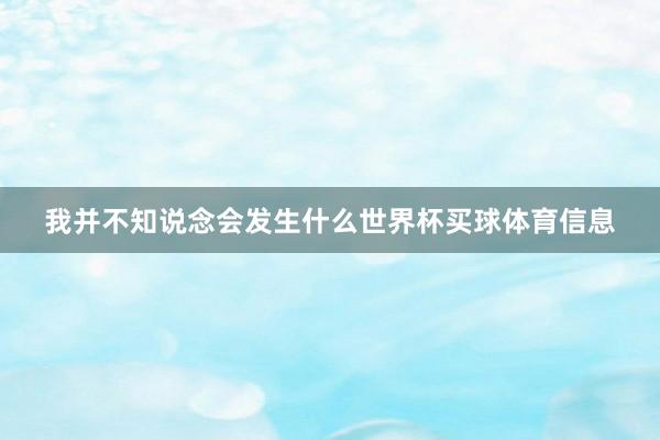 我并不知说念会发生什么世界杯买球体育信息
