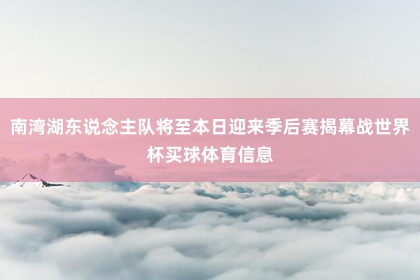 南湾湖东说念主队将至本日迎来季后赛揭幕战世界杯买球体育信息