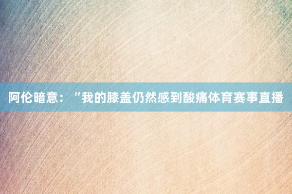 阿伦暗意：“我的膝盖仍然感到酸痛体育赛事直播