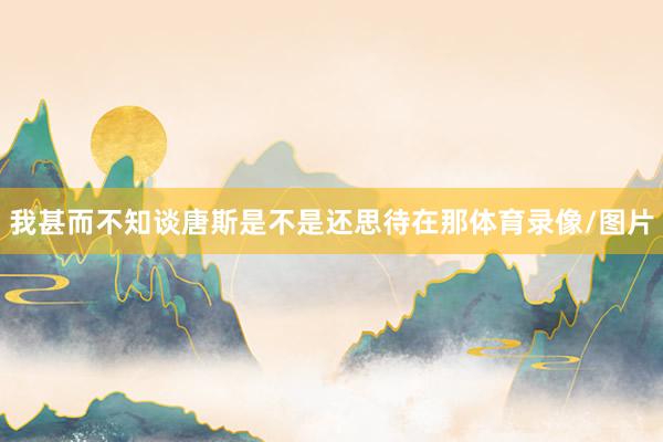 我甚而不知谈唐斯是不是还思待在那体育录像/图片