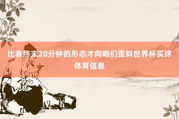比赛终末20分钟的形态才向咱们歪斜世界杯买球体育信息