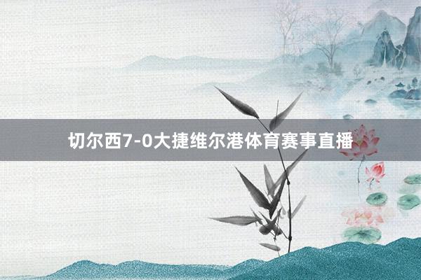 切尔西7-0大捷维尔港体育赛事直播