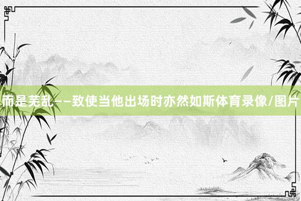 而是芜乱——致使当他出场时亦然如斯体育录像/图片