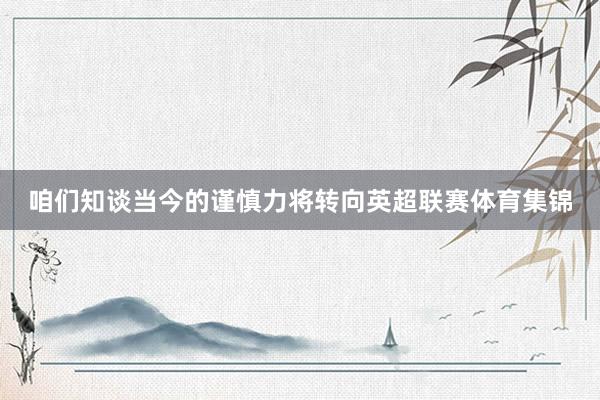 咱们知谈当今的谨慎力将转向英超联赛体育集锦