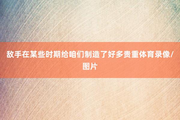 敌手在某些时期给咱们制造了好多贵重体育录像/图片