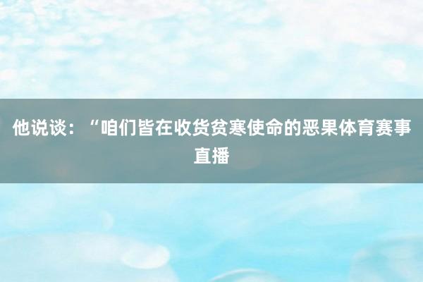 他说谈：“咱们皆在收货贫寒使命的恶果体育赛事直播