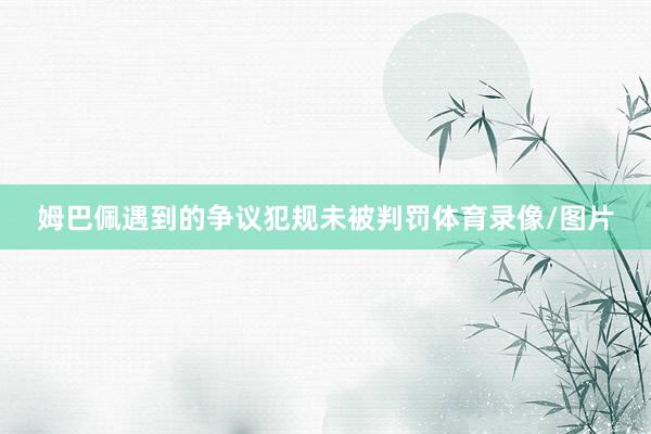 姆巴佩遇到的争议犯规未被判罚体育录像/图片