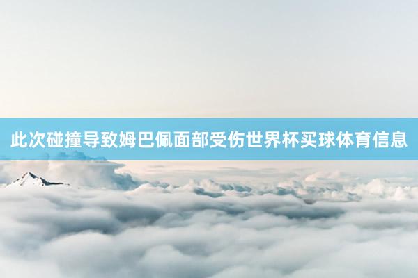 此次碰撞导致姆巴佩面部受伤世界杯买球体育信息