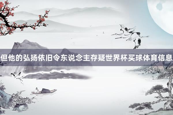 但他的弘扬依旧令东说念主存疑世界杯买球体育信息