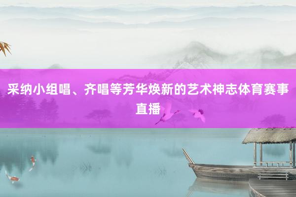 采纳小组唱、齐唱等芳华焕新的艺术神志体育赛事直播